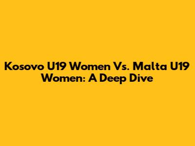 Kosovo U19 Women Vs. Malta U19 Women: A Deep Dive