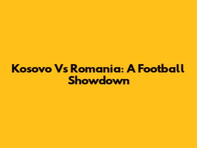 Kosovo Vs Romania: A Football Showdown
