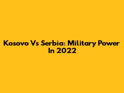 Kosovo Vs Serbia: Military Power In 2022