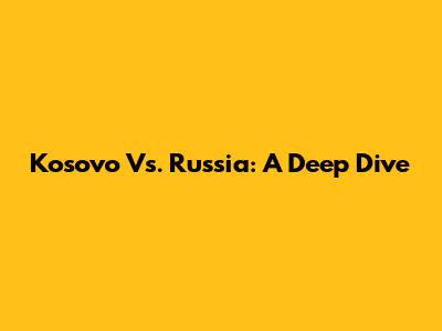 Kosovo Vs. Russia: A Deep Dive