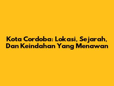 Kota Cordoba: Lokasi, Sejarah, Dan Keindahan Yang Menawan