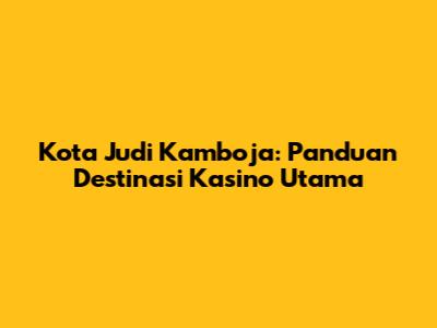 Kota Judi Kamboja: Panduan Destinasi Kasino Utama