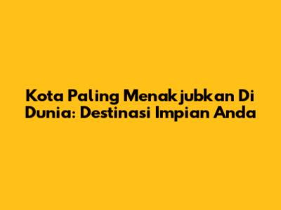 Kota Paling Menakjubkan Di Dunia: Destinasi Impian Anda