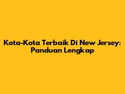 Kota-Kota Terbaik Di New Jersey: Panduan Lengkap