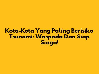 Kota-Kota Yang Paling Berisiko Tsunami: Waspada Dan Siap Siaga!