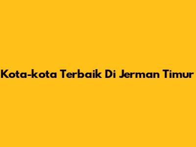 Kota-kota Terbaik Di Jerman Timur