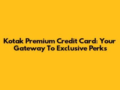 Kotak Premium Credit Card: Your Gateway To Exclusive Perks