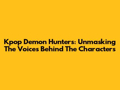 Kpop Demon Hunters: Unmasking The Voices Behind The Characters