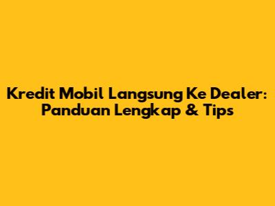 Kredit Mobil Langsung Ke Dealer: Panduan Lengkap & Tips