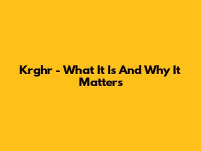 Krghr - What It Is And Why It Matters