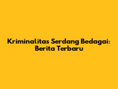 Kriminalitas Serdang Bedagai: Berita Terbaru