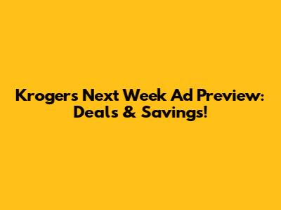Kroger's Next Week Ad Preview: Deals & Savings!