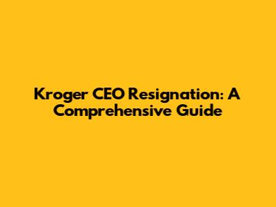 Kroger CEO Resignation: A Comprehensive Guide