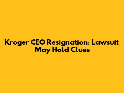 Kroger CEO Resignation: Lawsuit May Hold Clues