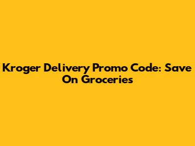 Kroger Delivery Promo Code: Save On Groceries