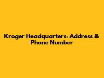 Kroger Headquarters: Address & Phone Number