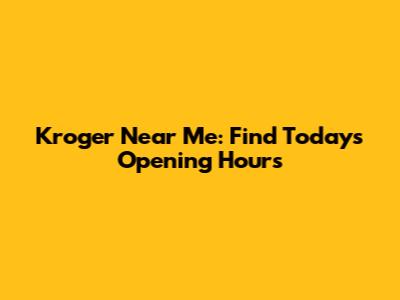 Kroger Near Me: Find Today's Opening Hours