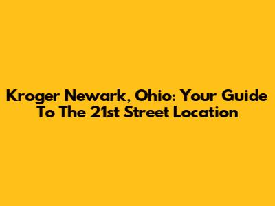 Kroger Newark, Ohio: Your Guide To The 21st Street Location