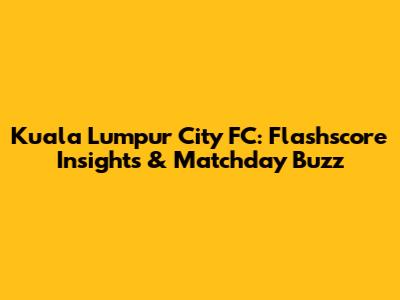 Kuala Lumpur City FC: Flashscore Insights & Matchday Buzz