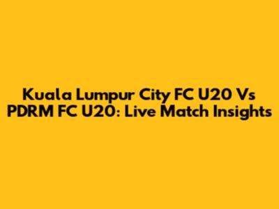 Kuala Lumpur City FC U20 Vs PDRM FC U20: Live Match Insights