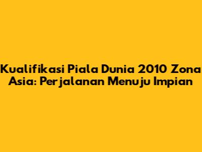 Kualifikasi Piala Dunia 2010 Zona Asia: Perjalanan Menuju Impian