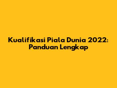 Kualifikasi Piala Dunia 2022: Panduan Lengkap