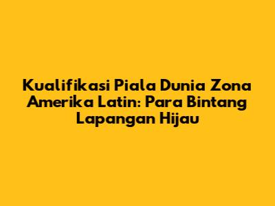 Kualifikasi Piala Dunia Zona Amerika Latin: Para Bintang Lapangan Hijau