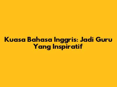 Kuasa Bahasa Inggris: Jadi Guru Yang Inspiratif