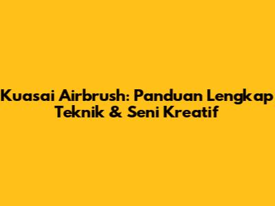 Kuasai Airbrush: Panduan Lengkap Teknik & Seni Kreatif
