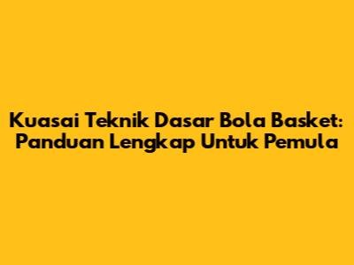 Kuasai Teknik Dasar Bola Basket: Panduan Lengkap Untuk Pemula