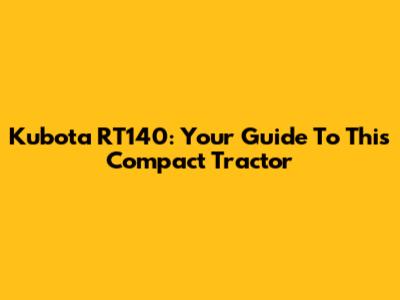 Kubota RT140: Your Guide To This Compact Tractor