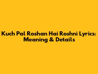 Kuch Pal Roshan Hai Roshni Lyrics: Meaning & Details