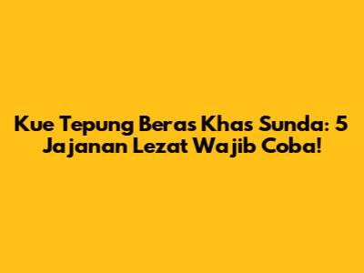 Kue Tepung Beras Khas Sunda: 5 Jajanan Lezat Wajib Coba!