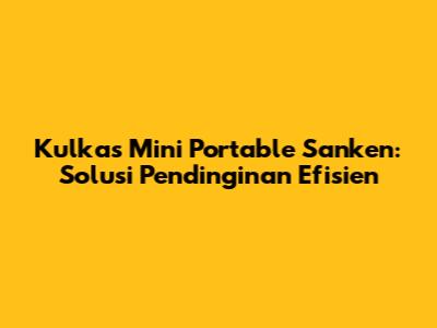 Kulkas Mini Portable Sanken: Solusi Pendinginan Efisien