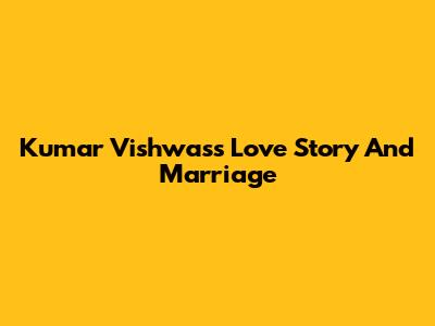 Kumar Vishwas's Love Story And Marriage
