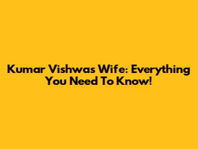 Kumar Vishwas Wife: Everything You Need To Know!
