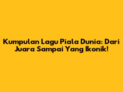 Kumpulan Lagu Piala Dunia: Dari Juara Sampai Yang Ikonik!