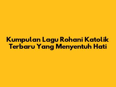 Kumpulan Lagu Rohani Katolik Terbaru Yang Menyentuh Hati