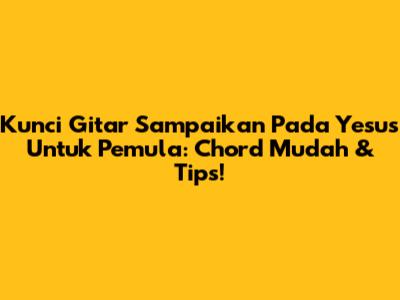 Kunci Gitar 'Sampaikan Pada Yesus' Untuk Pemula: Chord Mudah & Tips!