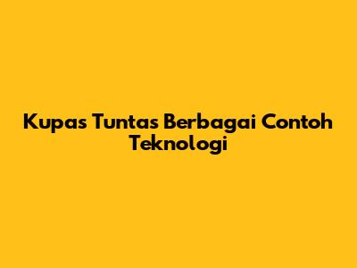 Kupas Tuntas Berbagai Contoh Teknologi
