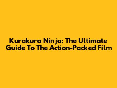 Kurakura Ninja: The Ultimate Guide To The Action-Packed Film