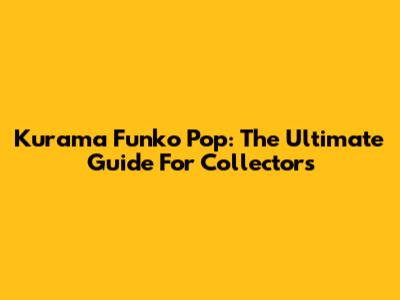 Kurama Funko Pop: The Ultimate Guide For Collectors