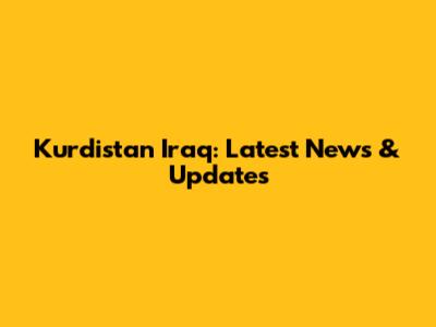 Kurdistan Iraq: Latest News & Updates