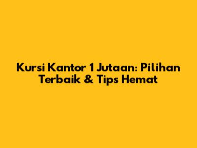 Kursi Kantor 1 Jutaan: Pilihan Terbaik & Tips Hemat