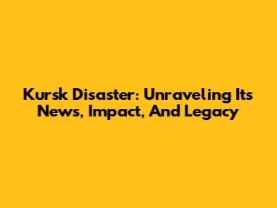 Kursk Disaster: Unraveling Its News, Impact, And Legacy