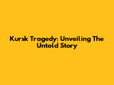 Kursk Tragedy: Unveiling The Untold Story