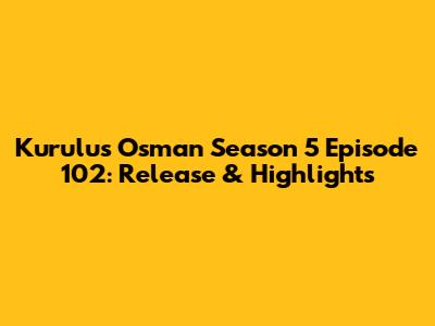 Kurulus Osman Season 5 Episode 102: Release & Highlights