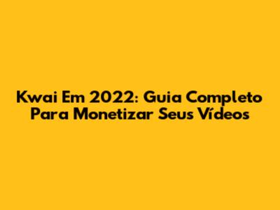 Kwai Em 2022: Guia Completo Para Monetizar Seus Vídeos