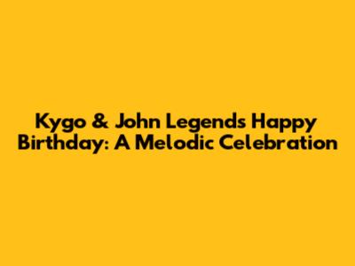 Kygo & John Legend's "Happy Birthday": A Melodic Celebration