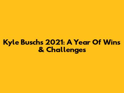 Kyle Busch's 2021: A Year Of Wins & Challenges